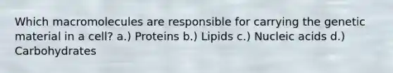 Which macromolecules are responsible for carrying the genetic material in a cell? a.) Proteins b.) Lipids c.) Nucleic acids d.) Carbohydrates