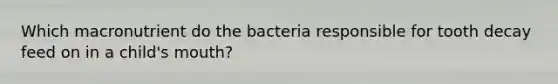 Which macronutrient do the bacteria responsible for tooth decay feed on in a child's mouth?