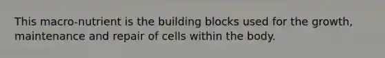 This macro-nutrient is the building blocks used for the growth, maintenance and repair of cells within the body.