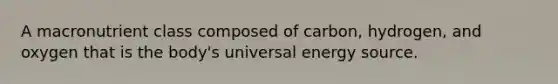 A macronutrient class composed of carbon, hydrogen, and oxygen that is the body's universal energy source.