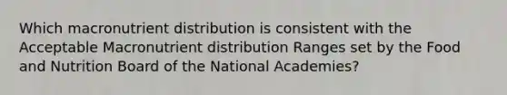 Which macronutrient distribution is consistent with the Acceptable Macronutrient distribution Ranges set by the Food and Nutrition Board of the National Academies?