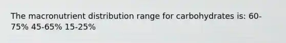 The macronutrient distribution range for carbohydrates is: 60-75% 45-65% 15-25%