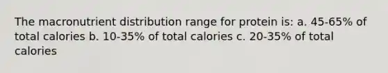 The macronutrient distribution range for protein is: a. 45-65% of total calories b. 10-35% of total calories c. 20-35% of total calories