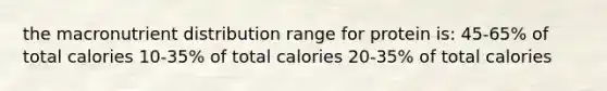 the macronutrient distribution range for protein is: 45-65% of total calories 10-35% of total calories 20-35% of total calories