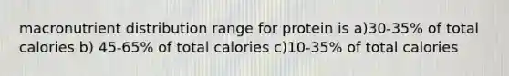 macronutrient distribution range for protein is a)30-35% of total calories b) 45-65% of total calories c)10-35% of total calories