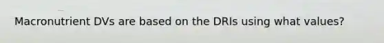Macronutrient DVs are based on the DRIs using what values?