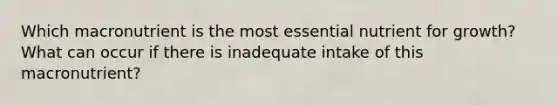 Which macronutrient is the most essential nutrient for growth? What can occur if there is inadequate intake of this macronutrient?