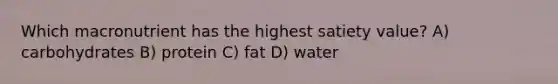 Which macronutrient has the highest satiety value? A) carbohydrates B) protein C) fat D) water