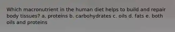 Which macronutrient in the human diet helps to build and repair body tissues? a. proteins b. carbohydrates c. oils d. fats e. both oils and proteins