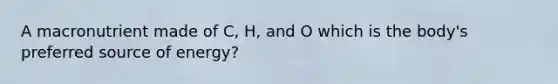 A macronutrient made of C, H, and O which is the body's preferred source of energy?