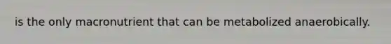 is the only macronutrient that can be metabolized anaerobically.