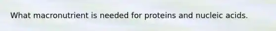 What macronutrient is needed for proteins and nucleic acids.