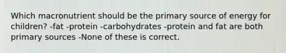 Which macronutrient should be the primary source of energy for children? -fat -protein -carbohydrates -protein and fat are both primary sources -None of these is correct.