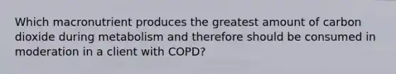 Which macronutrient produces the greatest amount of carbon dioxide during metabolism and therefore should be consumed in moderation in a client with COPD?