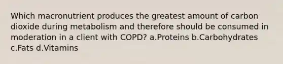 Which macronutrient produces the greatest amount of carbon dioxide during metabolism and therefore should be consumed in moderation in a client with COPD? a.Proteins b.Carbohydrates c.Fats d.Vitamins