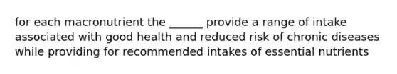 for each macronutrient the ______ provide a range of intake associated with good health and reduced risk of chronic diseases while providing for recommended intakes of essential nutrients
