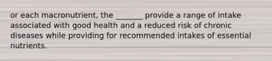 or each macronutrient, the _______ provide a range of intake associated with good health and a reduced risk of chronic diseases while providing for recommended intakes of essential nutrients.