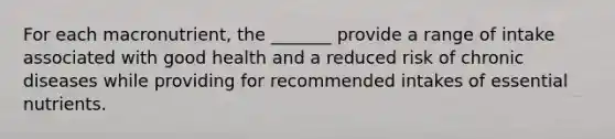 For each macronutrient, the _______ provide a range of intake associated with good health and a reduced risk of chronic diseases while providing for recommended intakes of essential nutrients.