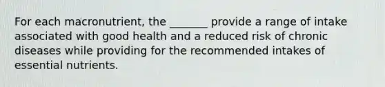 For each macronutrient, the _______ provide a range of intake associated with good health and a reduced risk of chronic diseases while providing for the recommended intakes of essential nutrients.