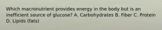 Which macronutrient provides energy in the body but is an inefficient source of glucose? A. Carbohydrates B. Fiber C. Protein D. Lipids (fats)