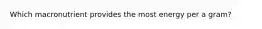 Which macronutrient provides the most energy per a gram?