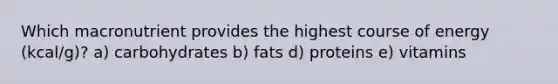 Which macronutrient provides the highest course of energy (kcal/g)? a) carbohydrates b) fats d) proteins e) vitamins