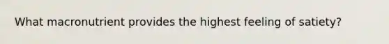 What macronutrient provides the highest feeling of satiety?