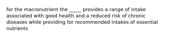 for the macronutrient the _____ provides a range of intake associated with good health and a reduced risk of chronic diseases while providing for recommended intakes of essential nutrients