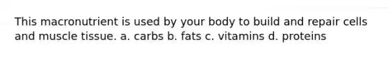 This macronutrient is used by your body to build and repair cells and muscle tissue. a. carbs b. fats c. vitamins d. proteins