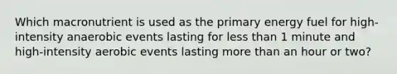 Which macronutrient is used as the primary energy fuel for high-intensity anaerobic events lasting for less than 1 minute and high-intensity aerobic events lasting more than an hour or two?