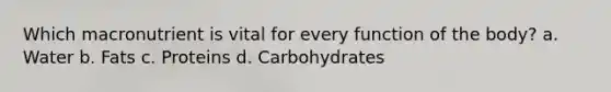 Which macronutrient is vital for every function of the body? a. Water b. Fats c. Proteins d. Carbohydrates