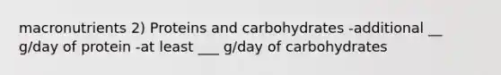 macronutrients 2) Proteins and carbohydrates -additional __ g/day of protein -at least ___ g/day of carbohydrates