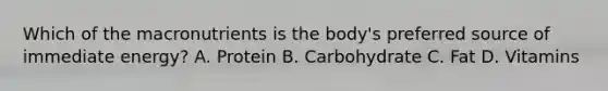 Which of the macronutrients is the body's preferred source of immediate energy? A. Protein B. Carbohydrate C. Fat D. Vitamins