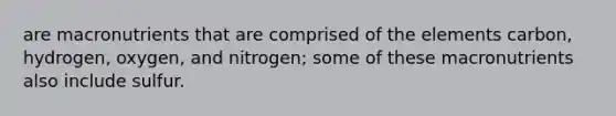 are macronutrients that are comprised of the elements carbon, hydrogen, oxygen, and nitrogen; some of these macronutrients also include sulfur.