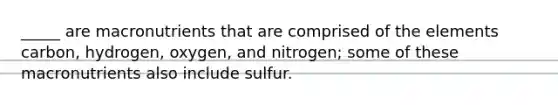 _____ are macronutrients that are comprised of the elements carbon, hydrogen, oxygen, and nitrogen; some of these macronutrients also include sulfur.