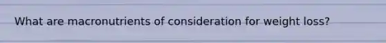 What are macronutrients of consideration for weight loss?