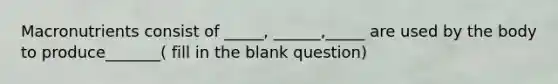 Macronutrients consist of _____, ______,_____ are used by the body to produce_______( fill in the blank question)