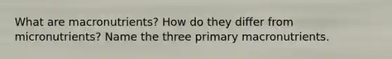 What are macronutrients? How do they differ from micronutrients? Name the three primary macronutrients.