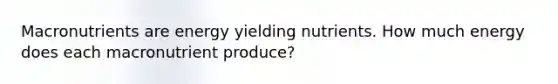 Macronutrients are energy yielding nutrients. How much energy does each macronutrient produce?