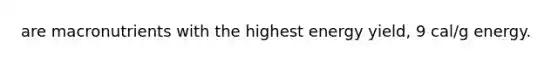 are macronutrients with the highest energy yield, 9 cal/g energy.