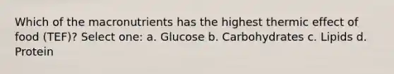 Which of the macronutrients has the highest thermic effect of food (TEF)? Select one: a. Glucose b. Carbohydrates c. Lipids d. Protein