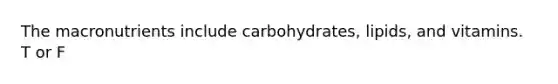 The macronutrients include carbohydrates, lipids, and vitamins. T or F