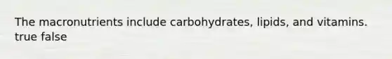 The macronutrients include carbohydrates, lipids, and vitamins. true false