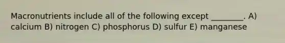 Macronutrients include all of the following except ________. A) calcium B) nitrogen C) phosphorus D) sulfur E) manganese