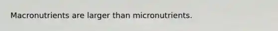 Macronutrients are larger than micronutrients.