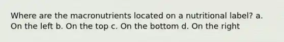 Where are the macronutrients located on a nutritional label? a. On the left b. On the top c. On the bottom d. On the right