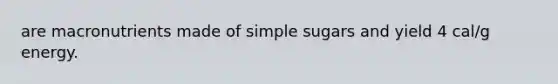 are macronutrients made of simple sugars and yield 4 cal/g energy.