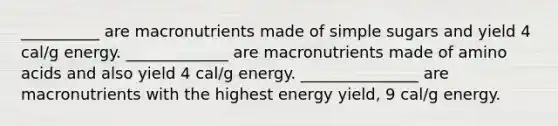 __________ are macronutrients made of simple sugars and yield 4 cal/g energy. _____________ are macronutrients made of amino acids and also yield 4 cal/g energy. _______________ are macronutrients with the highest energy yield, 9 cal/g energy.