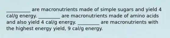 __________ are macronutrients made of simple sugars and yield 4 cal/g energy. _________ are macronutrients made of amino acids and also yield 4 cal/g energy. _________ are macronutrients with the highest energy yield, 9 cal/g energy.