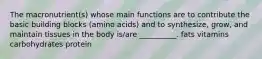 The macronutrient(s) whose main functions are to contribute the basic building blocks (amino acids) and to synthesize, grow, and maintain tissues in the body is/are __________. fats vitamins carbohydrates protein